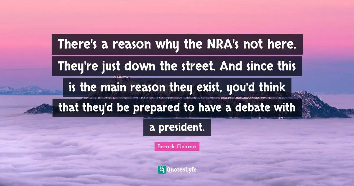 There's a reason why the NRA's not here. They're just down the street. And since this is the main reason they exist, you'd think that they'd be prepared to have a debate with a president.