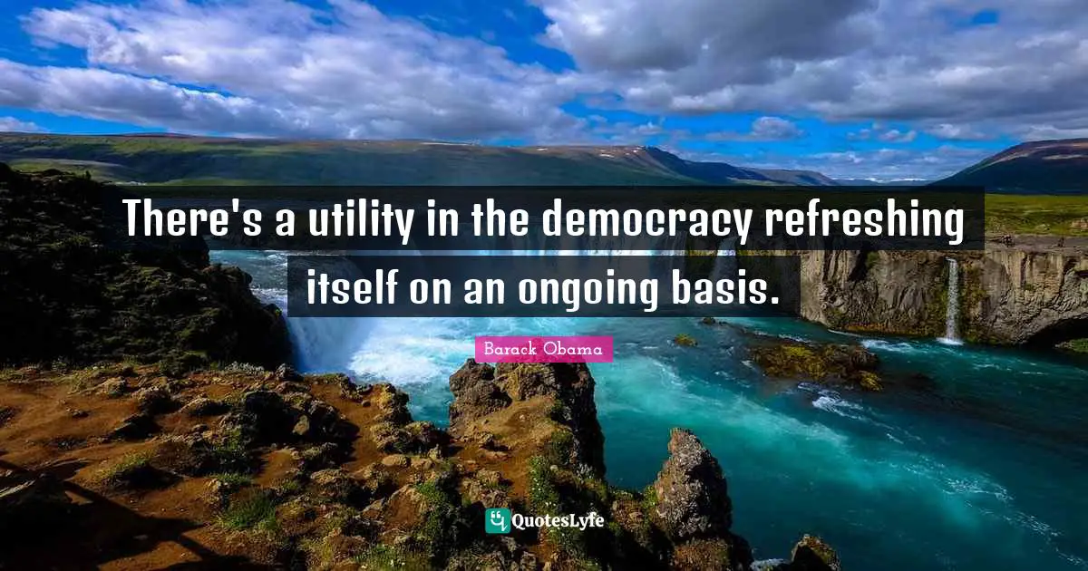 Refreshing Quotes: "There's a utility in the democracy refreshing itself on an ongoing basis."