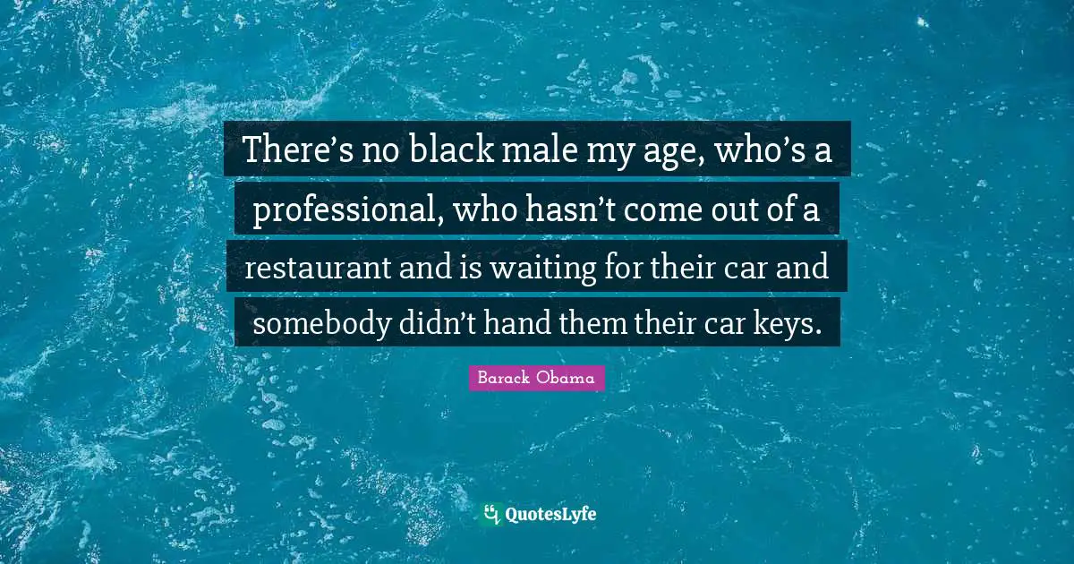 There’s no black male my age, who’s a professional, who hasn’t come out of a restaurant and is waiting for their car and somebody didn’t hand them their car keys.