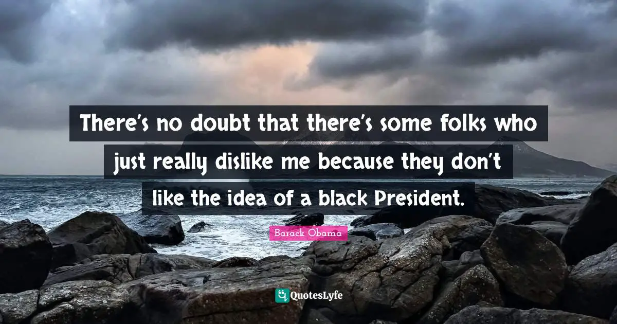 There’s no doubt that there’s some folks who just really dislike me because they don’t like the idea of a black President.