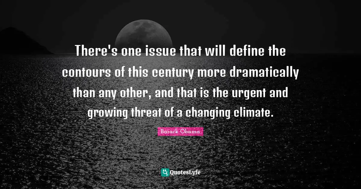 There's one issue that will define the contours of this century more dramatically than any other, and that is the urgent and growing threat of a changing climate.