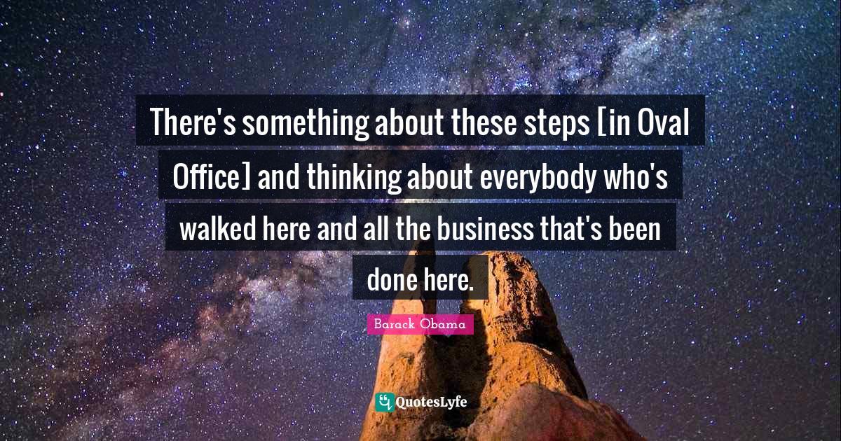 There's something about these steps [in Oval Office] and thinking abou
