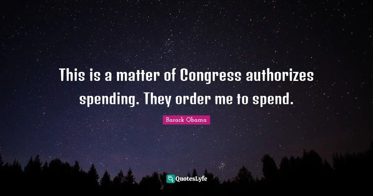 This is a matter of Congress authorizes spending. They order me to spend.
