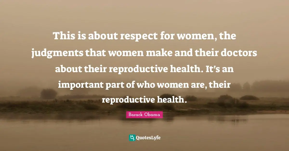 This is about respect for women, the judgments that women make and their doctors about their reproductive health. It's an important part of who women are, their reproductive health.