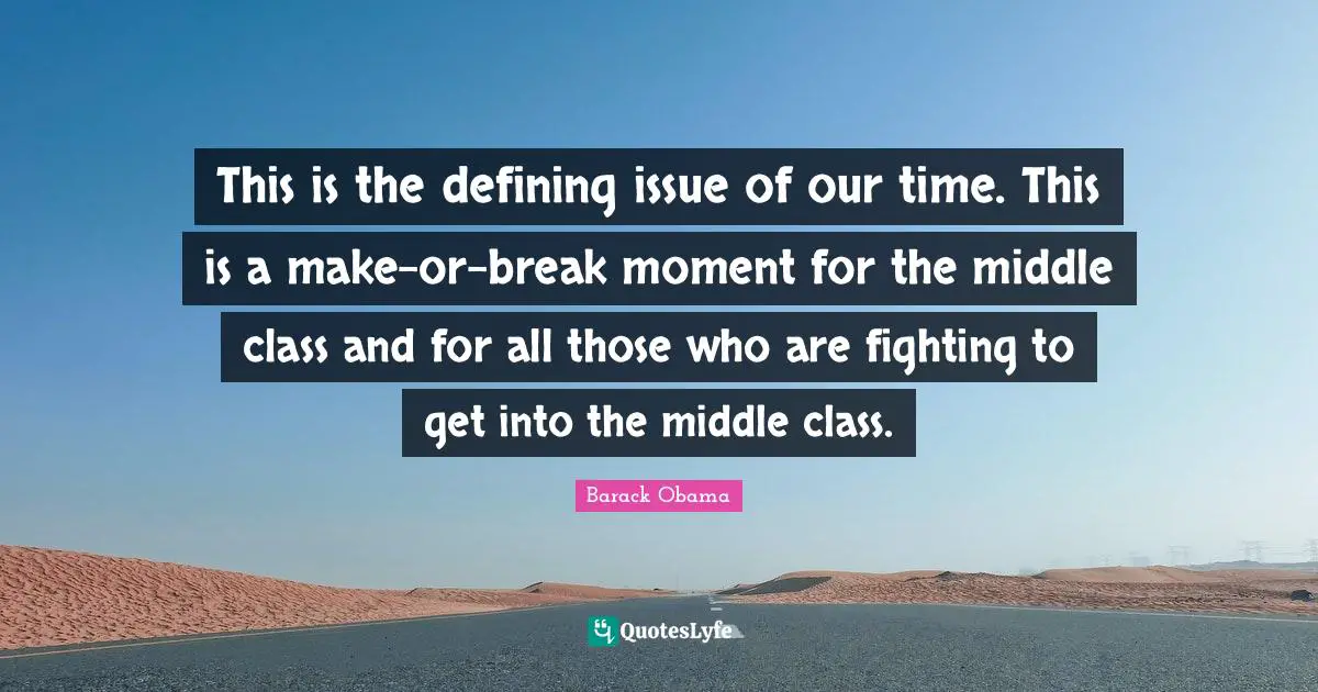 This is the defining issue of our time. This is a make-or-break moment for the middle class and for all those who are fighting to get into the middle class.