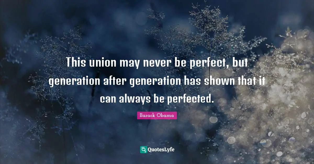 This union may never be perfect, but generation after generation has shown that it can always be perfected.