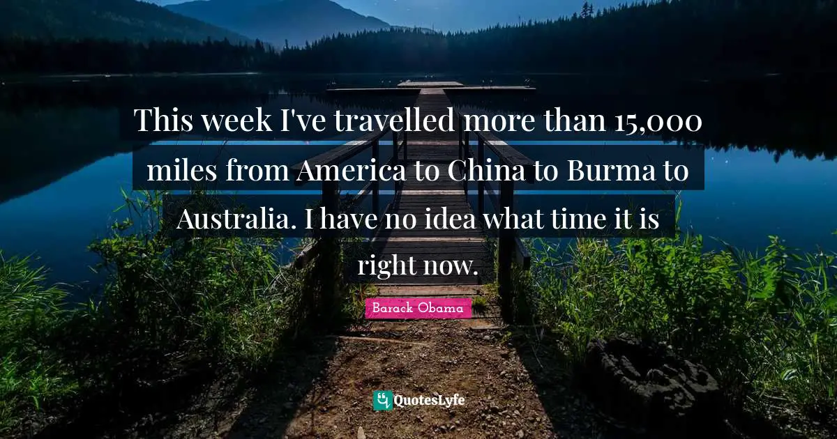 This week I've travelled more than 15,000 miles from America to China to Burma to Australia. I have no idea what time it is right now.