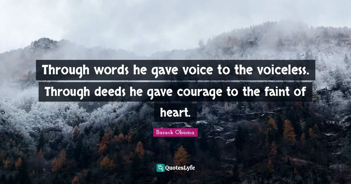 Through words he gave voice to the voiceless. Through deeds he gave courage to the faint of heart.