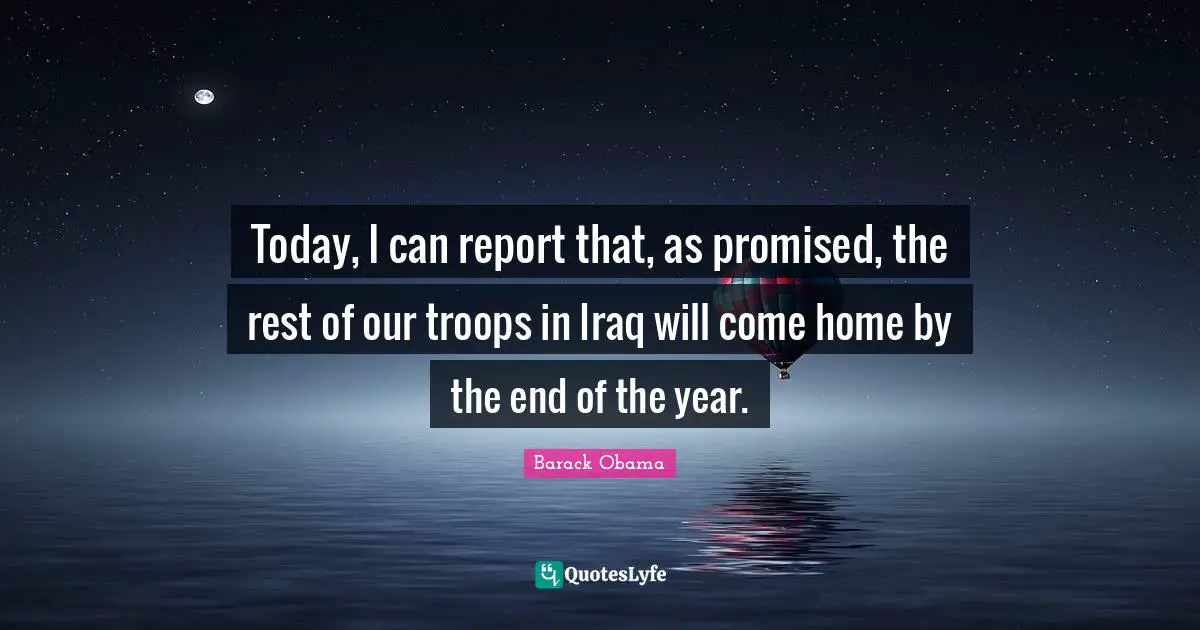 Today, I can report that, as promised, the rest of our troops in Iraq will come home by the end of the year.