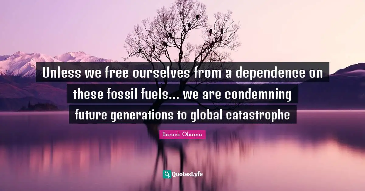 Fossils Quotes: "Unless we free ourselves from a dependence on these fossil fuels... we are condemning future generations to global catastrophe"
