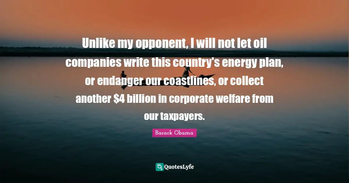 Unlike my opponent, I will not let oil companies write this country's energy plan, or endanger our coastlines, or collect another $4 billion in corporate welfare from our taxpayers.