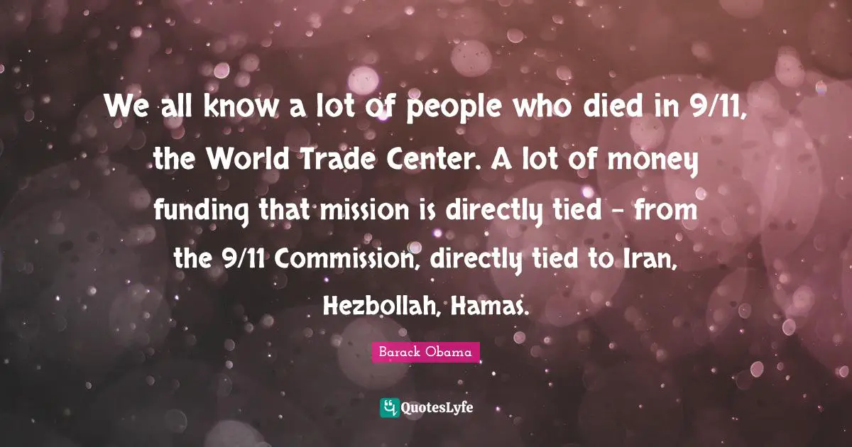 We all know a lot of people who died in 9/11, the World Trade Center. A lot of money funding that mission is directly tied - from the 9/11 Commission, directly tied to Iran, Hezbollah, Hamas.