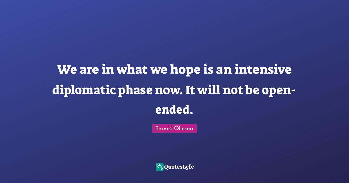 We are in what we hope is an intensive diplomatic phase now. It will not be open-ended.