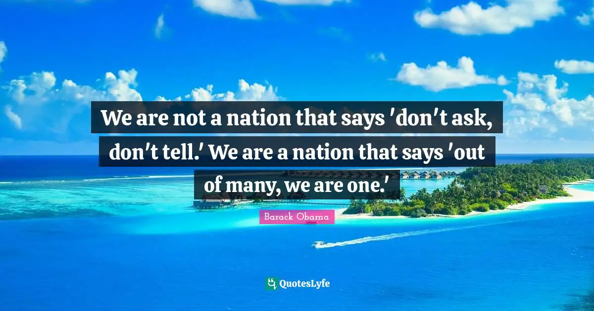 We are not a nation that says 'don't ask, don't tell.' We are a nation that says 'out of many, we are one.'