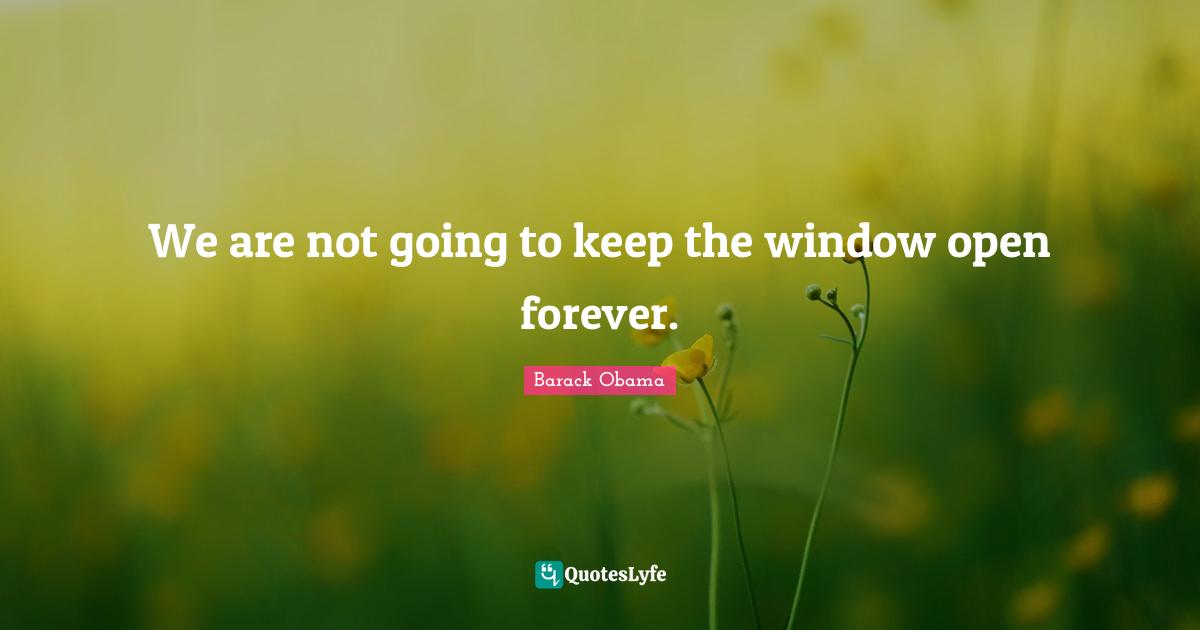 We are not going to keep the window open forever.