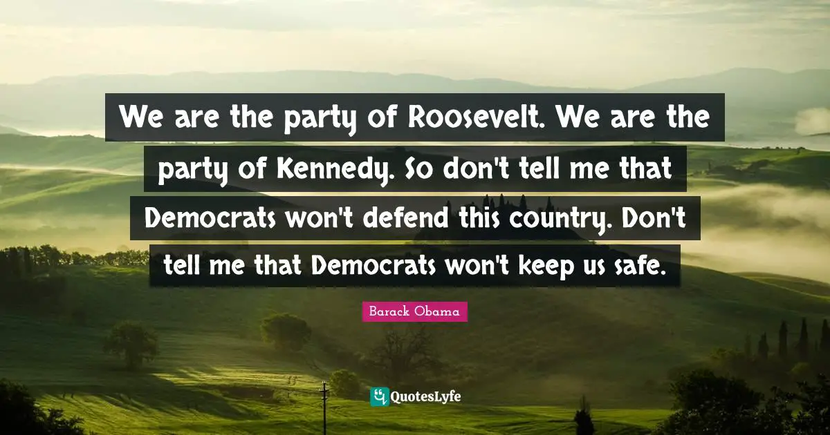 We are the party of Roosevelt. We are the party of Kennedy. So don't tell me that Democrats won't defend this country. Don't tell me that Democrats won't keep us safe.