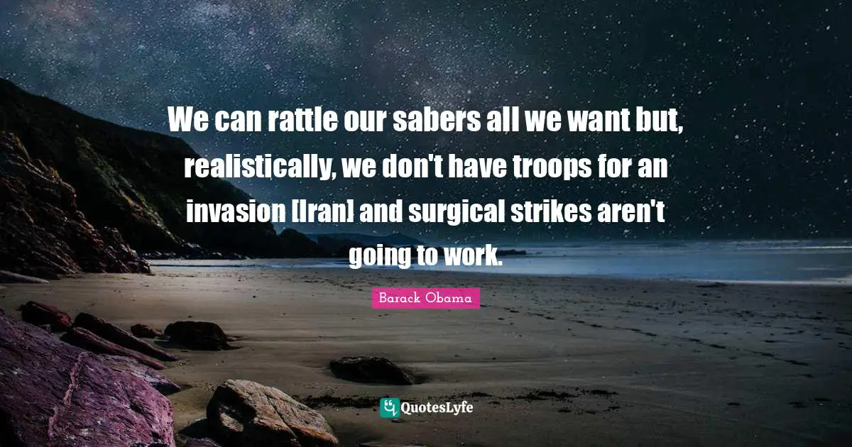 We can rattle our sabers all we want but, realistically, we don't have troops for an invasion [Iran] and surgical strikes aren't going to work.