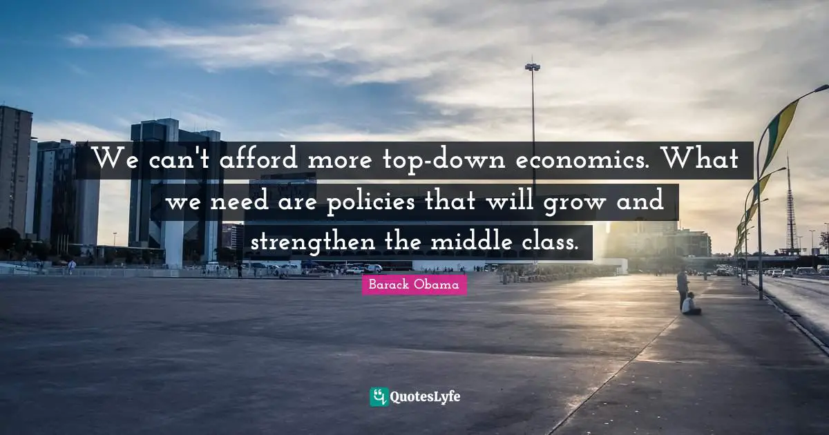 We can't afford more top-down economics. What we need are policies that will grow and strengthen the middle class.