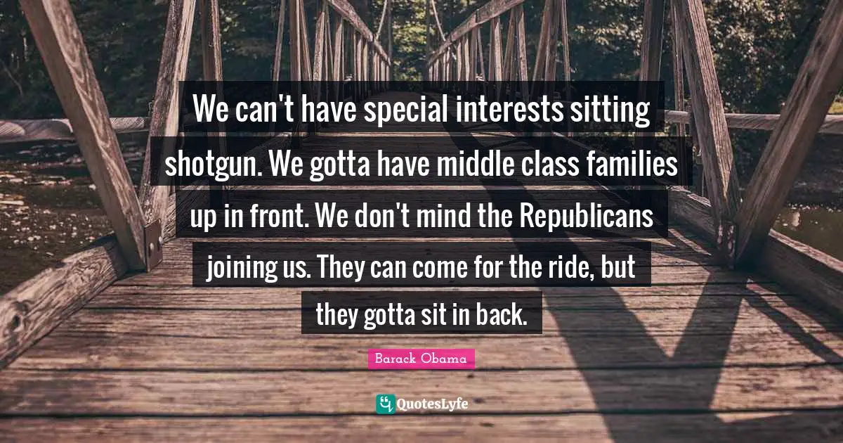 We can't have special interests sitting shotgun. We gotta have middle class families up in front. We don't mind the Republicans joining us. They can come for the ride, but they gotta sit in back.