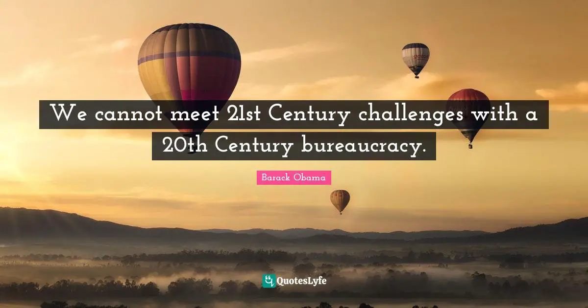 We cannot meet 21st Century challenges with a 20th Century bureaucracy.