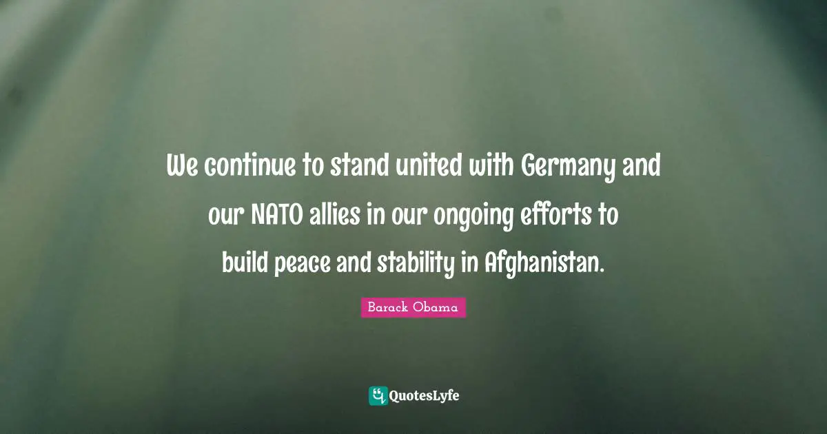 We continue to stand united with Germany and our NATO allies in our ongoing efforts to build peace and stability in Afghanistan.