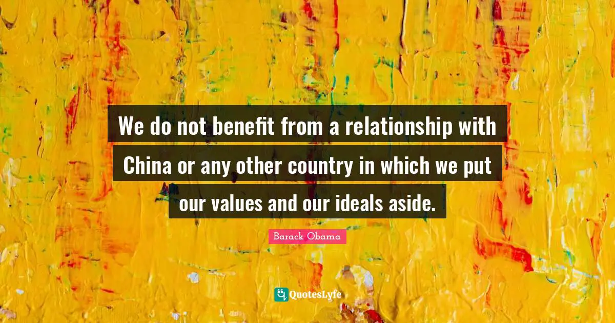 We do not benefit from a relationship with China or any other country in which we put our values and our ideals aside.