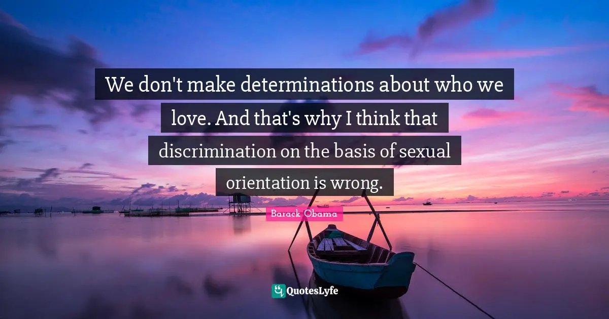 We don't make determinations about who we love. And that's why I think that discrimination on the basis of sexual orientation is wrong.