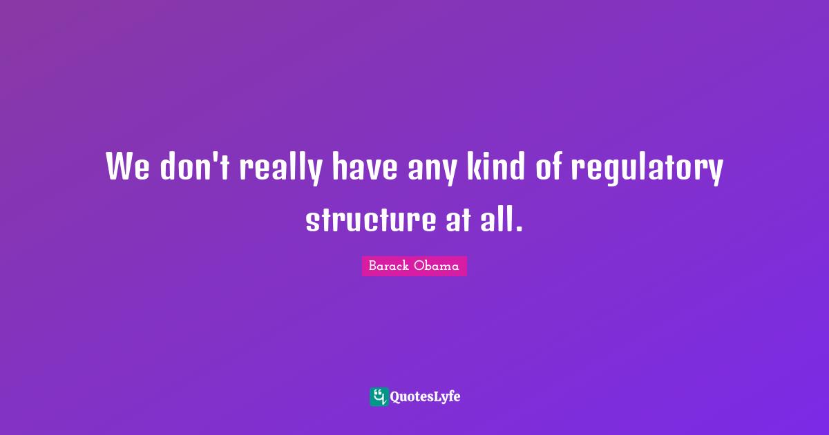 We don't really have any kind of regulatory structure at all.