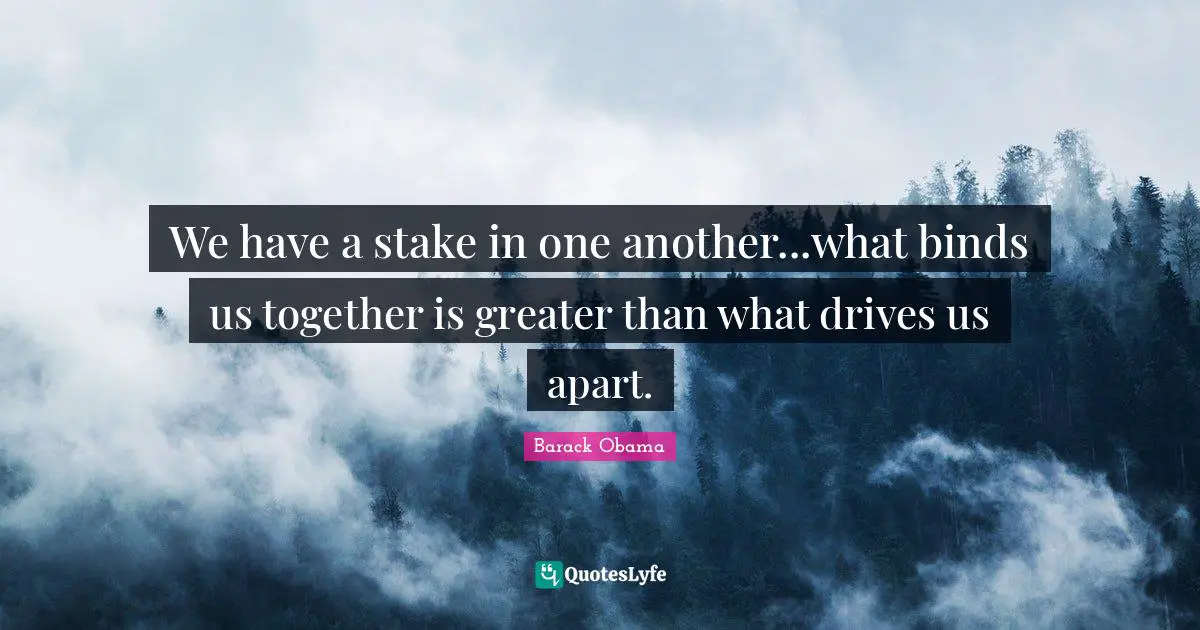 We have a stake in one another...what binds us together is greater than what drives us apart.