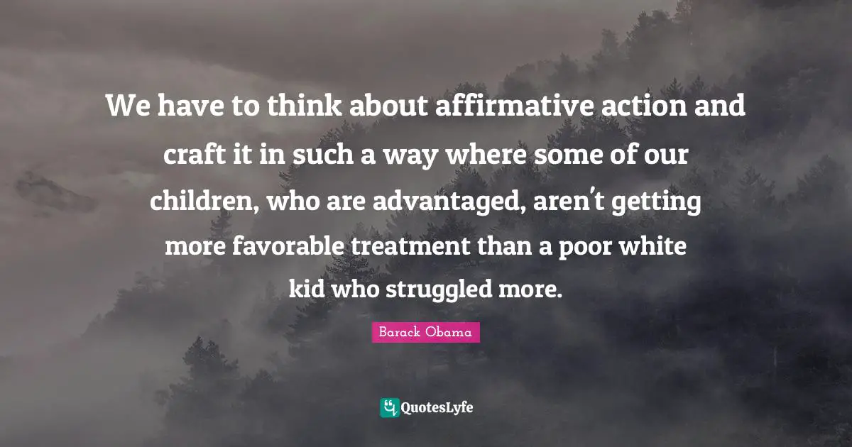 We have to think about affirmative action and craft it in such a way where some of our children, who are advantaged, aren't getting more favorable treatment than a poor white kid who struggled more.