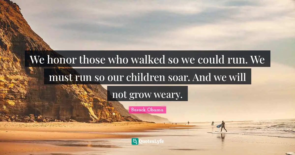 We honor those who walked so we could run. We must run so our children soar. And we will not grow weary.