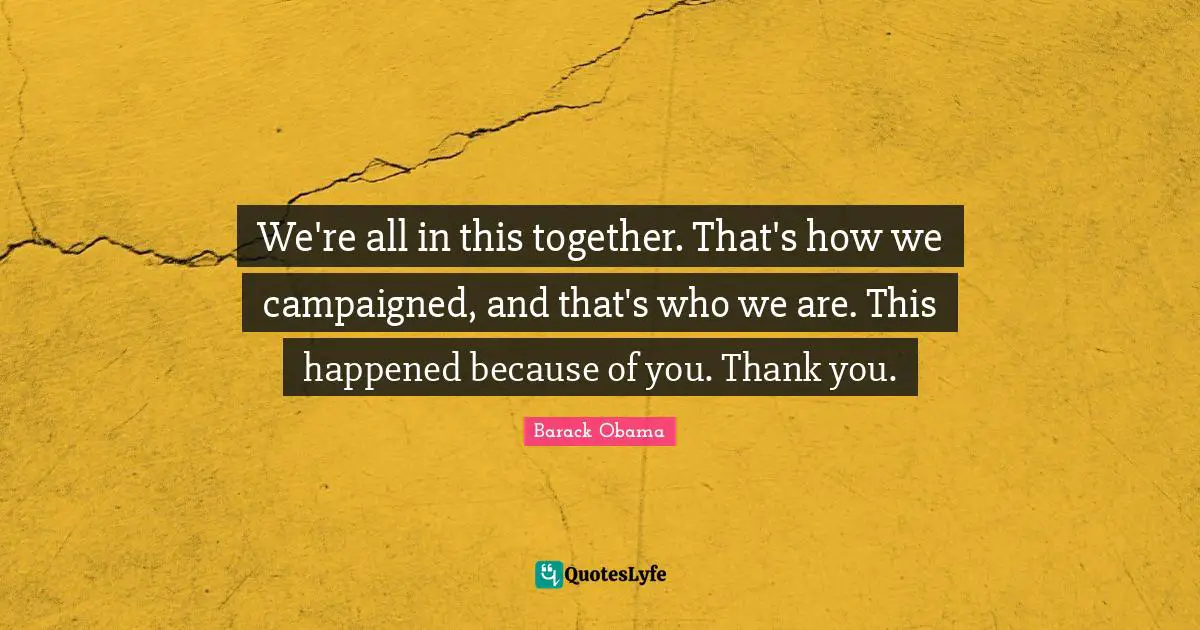 We're all in this together. That's how we campaigned, and that's who we are. This happened because of you. Thank you.