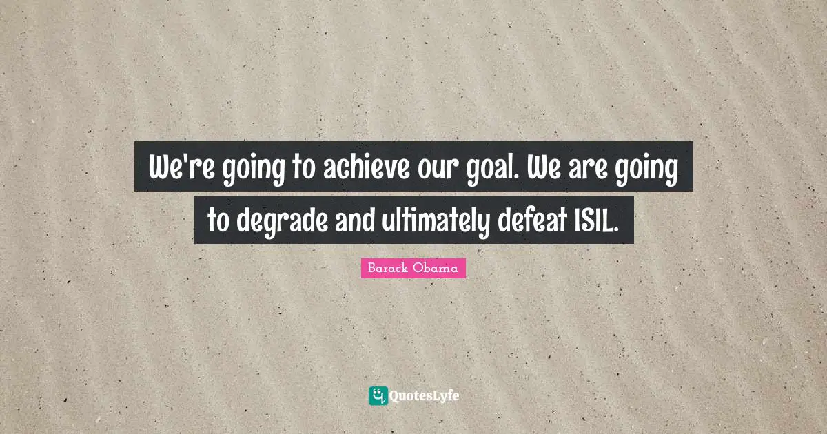 We're going to achieve our goal. We are going to degrade and ultimately defeat ISIL.