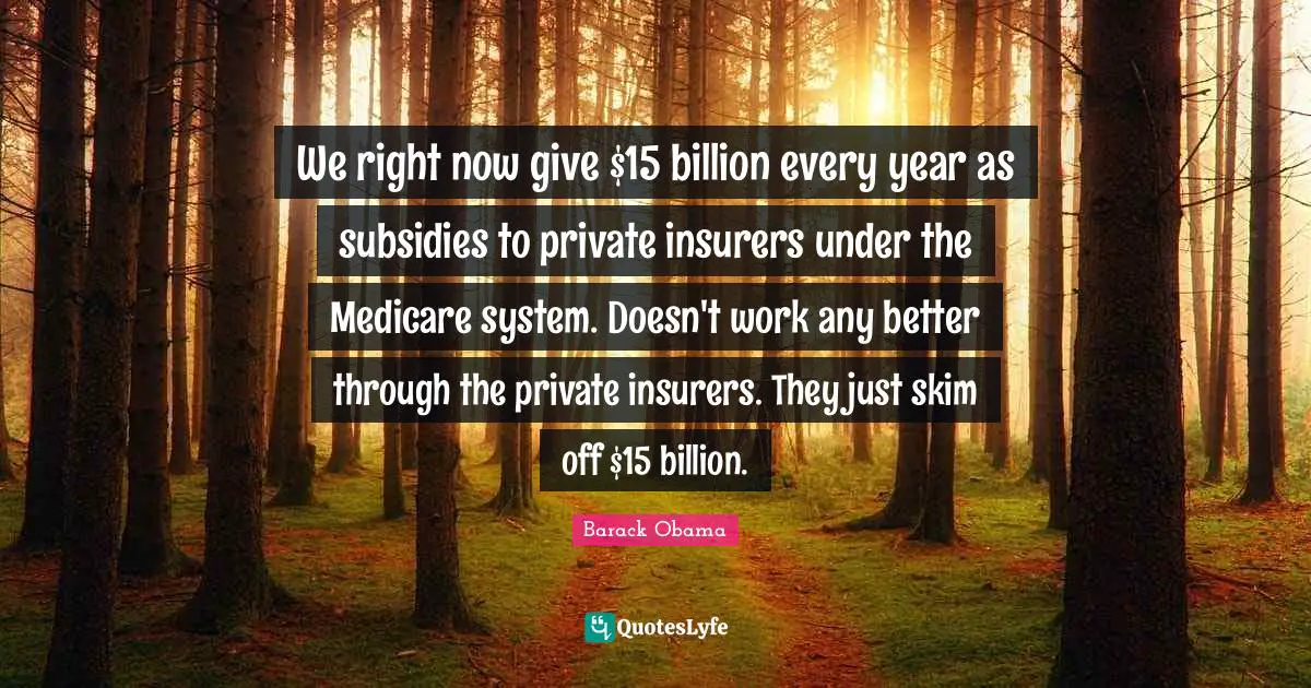 We right now give $15 billion every year as subsidies to private insurers under the Medicare system. Doesn't work any better through the private insurers. They just skim off $15 billion.
