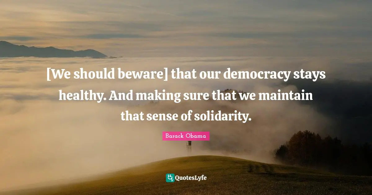 [We should beware] that our democracy stays healthy. And making sure that we maintain that sense of solidarity.
