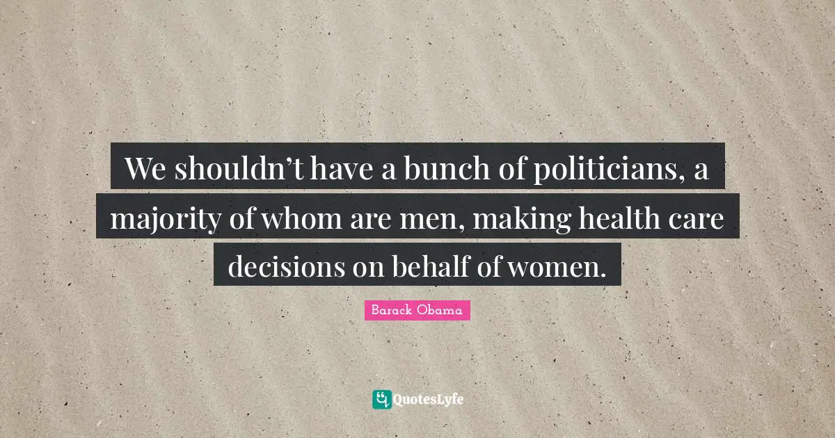 We shouldn’t have a bunch of politicians, a majority of whom are men, making health care decisions on behalf of women.