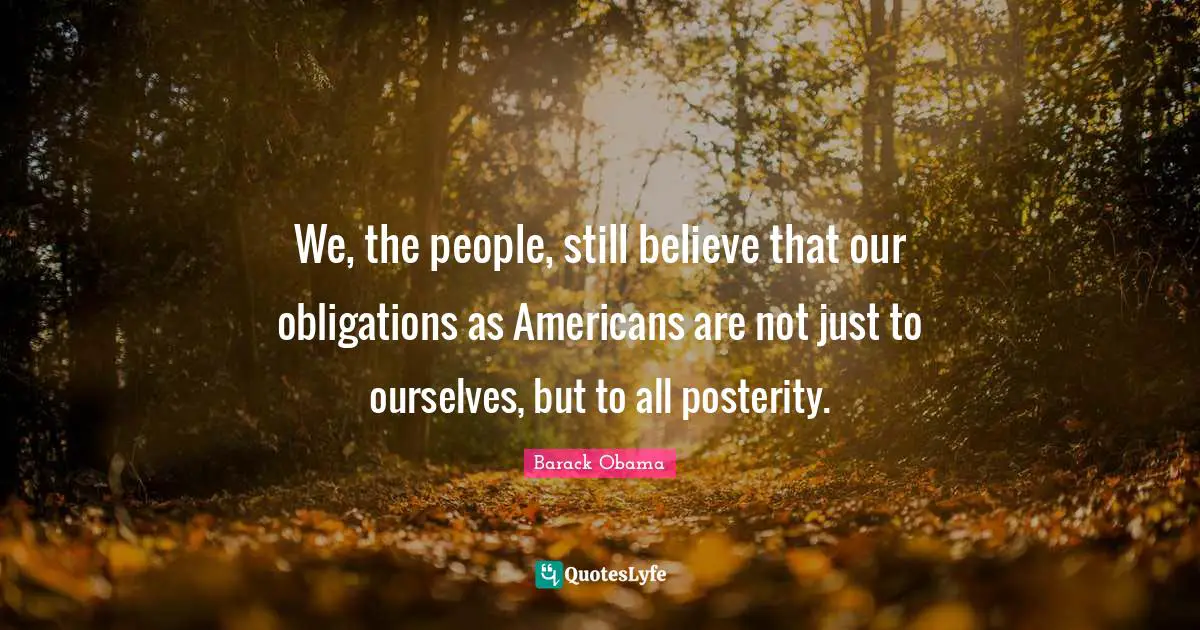 We, the people, still believe that our obligations as Americans are not just to ourselves, but to all posterity.