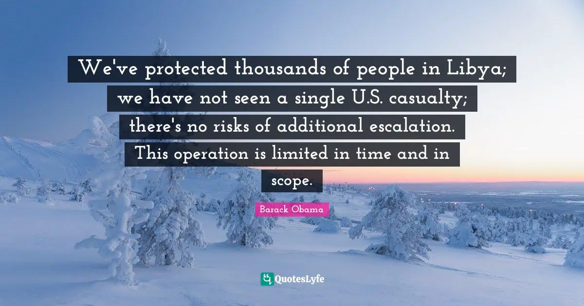 We've protected thousands of people in Libya; we have not seen a single U.S. casualty; there's no risks of additional escalation. This operation is limited in time and in scope.