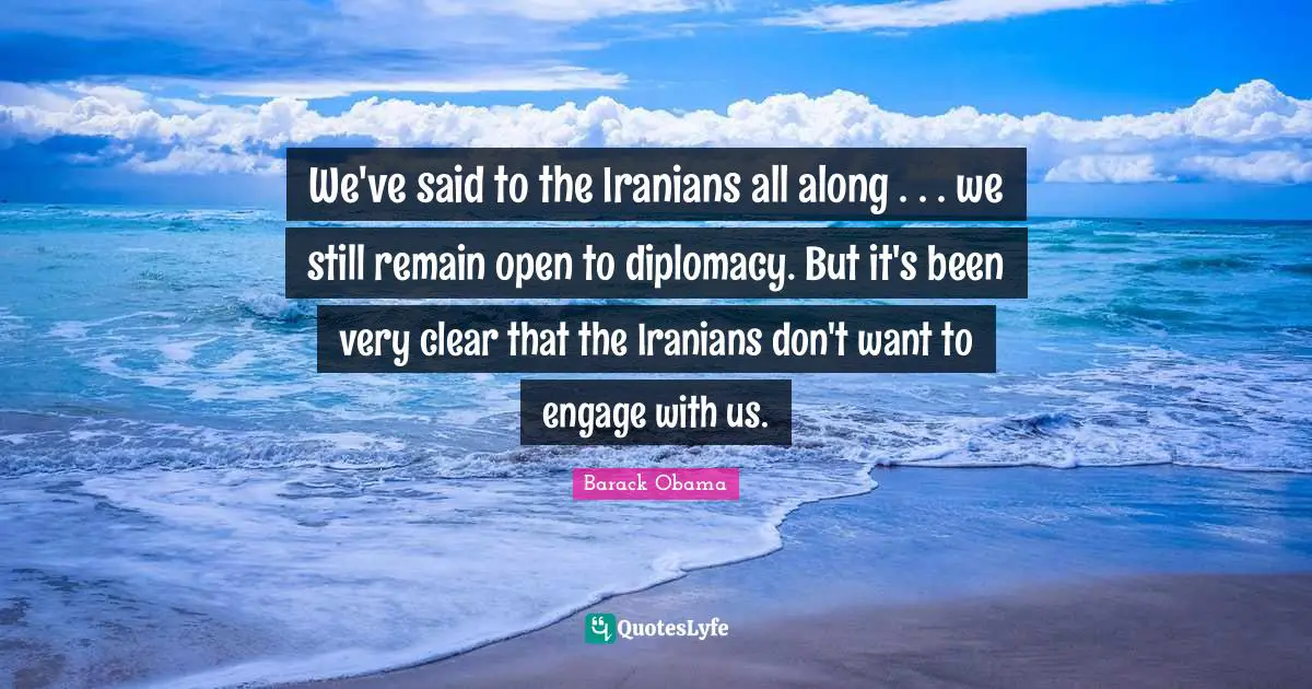 We've said to the Iranians all along . . . we still remain open to diplomacy. But it's been very clear that the Iranians don't want to engage with us.