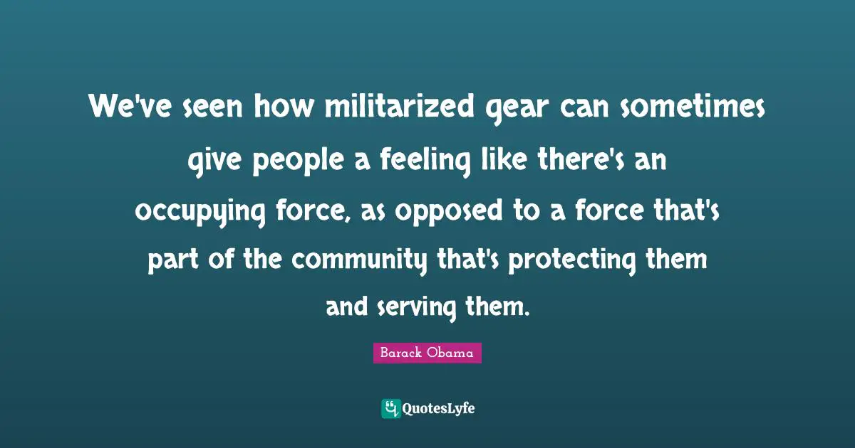 We've seen how militarized gear can sometimes give people a feeling like there's an occupying force, as opposed to a force that's part of the community that's protecting them and serving them.