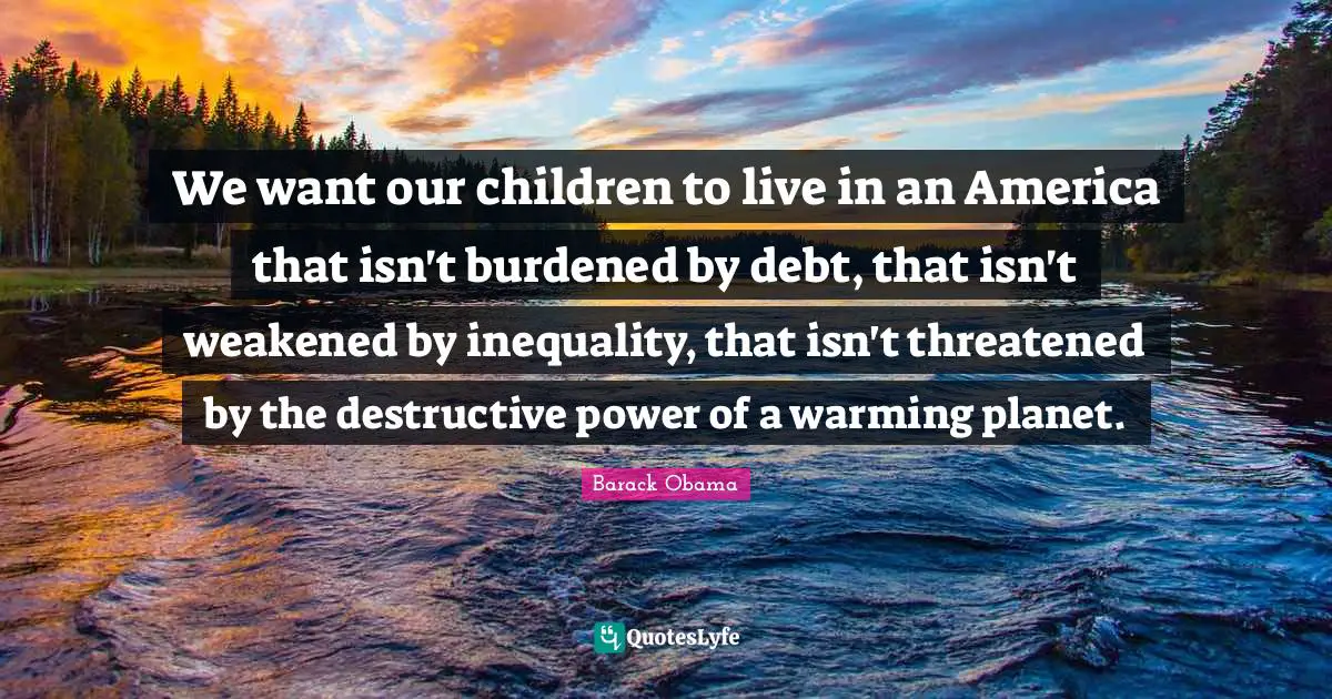 We want our children to live in an America that isn't burdened by debt, that isn't weakened by inequality, that isn't threatened by the destructive power of a warming planet.