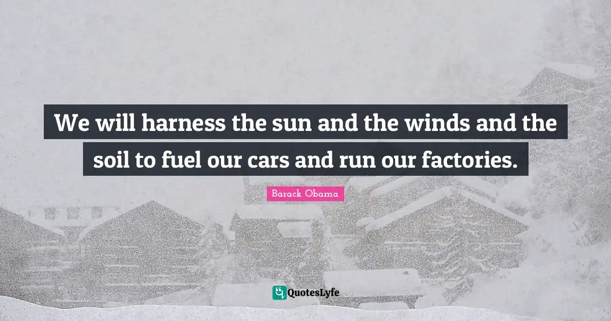 We will harness the sun and the winds and the soil to fuel our cars and run our factories.