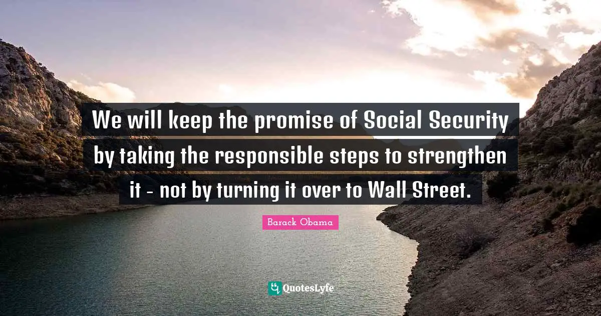We will keep the promise of Social Security by taking the responsible steps to strengthen it - not by turning it over to Wall Street.