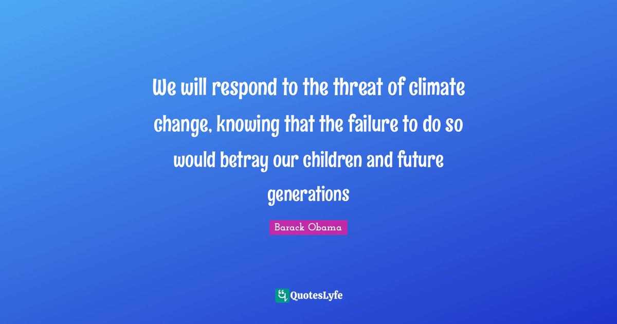 Betray Quotes: "We will respond to the threat of climate change, knowing that the failure to do so would betray our children and future generations"