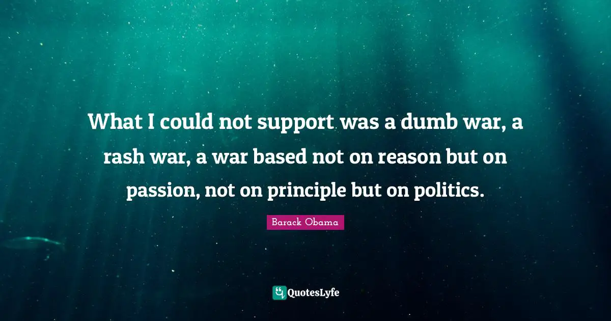 What I could not support was a dumb war, a rash war, a war based not on reason but on passion, not on principle but on politics.