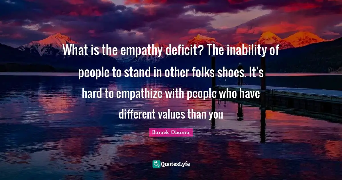 Different Values Quotes: "What is the empathy deficit? The inability of people to stand in other folks shoes. It's hard to empathize with people who have different values than you"