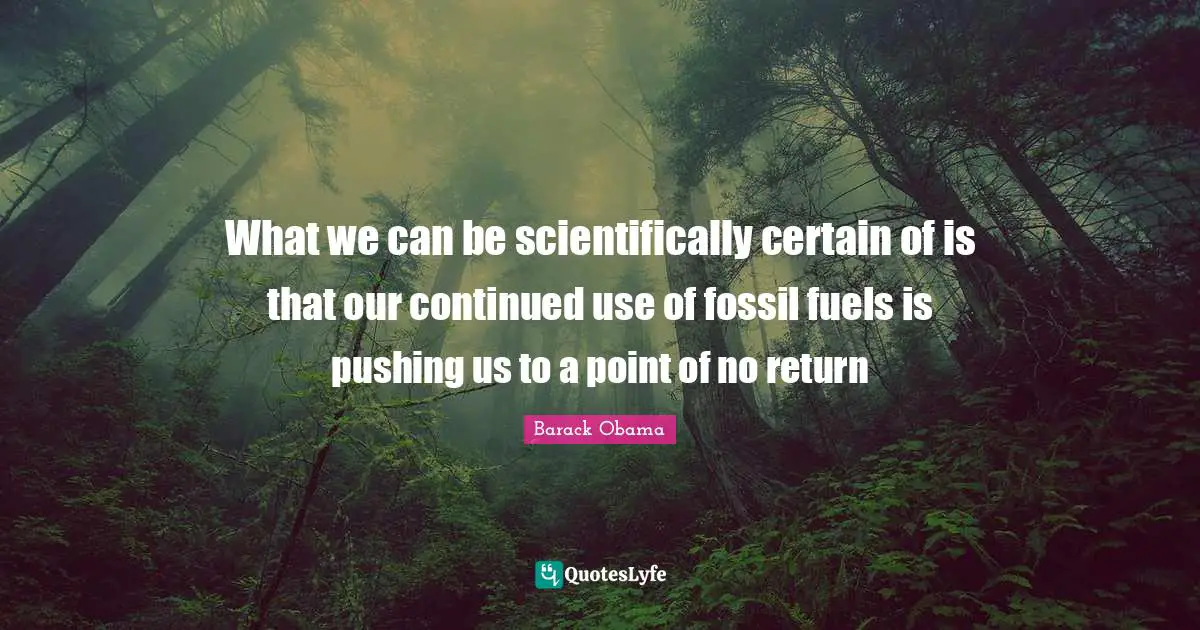 Fossils Quotes: "What we can be scientifically certain of is that our continued use of fossil fuels is pushing us to a point of no return"
