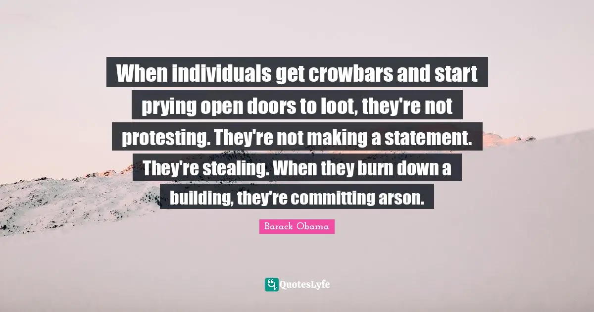 When individuals get crowbars and start prying open doors to loot, they're not protesting. They're not making a statement. They're stealing. When they burn down a building, they're committing arson.