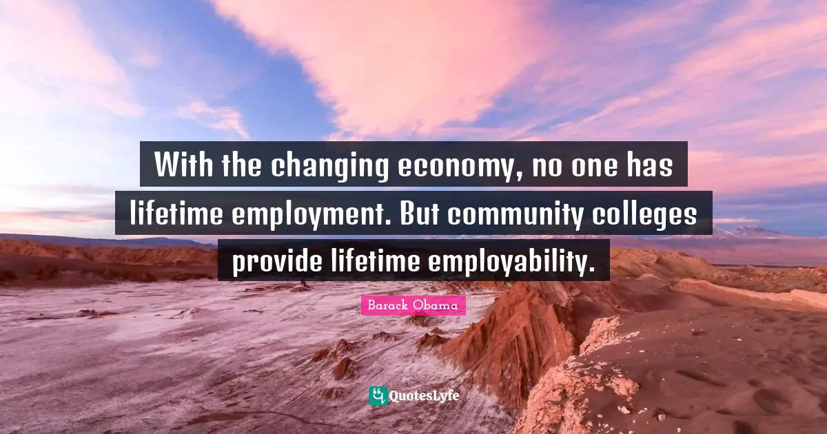 With the changing economy, no one has lifetime employment. But community colleges provide lifetime employability.
