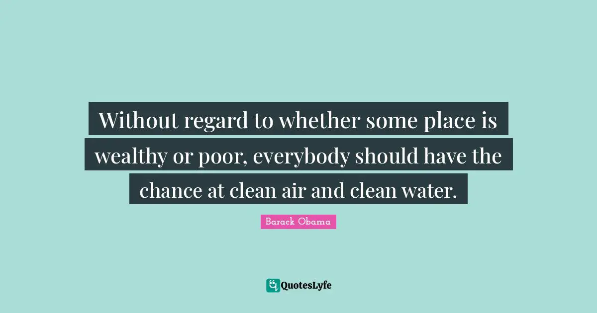 Without regard to whether some place is wealthy or poor, everybody should have the chance at clean air and clean water.